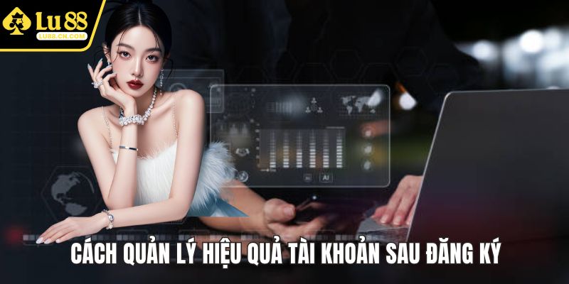 Cách quản lý hiệu quả tài khoản sau đăng ký