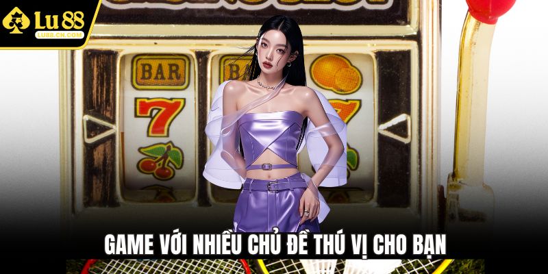 Game với nhiều chủ đề thú vị cho bạn