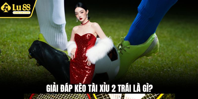 Giải đáp kèo tài xỉu 2 trái là gì?