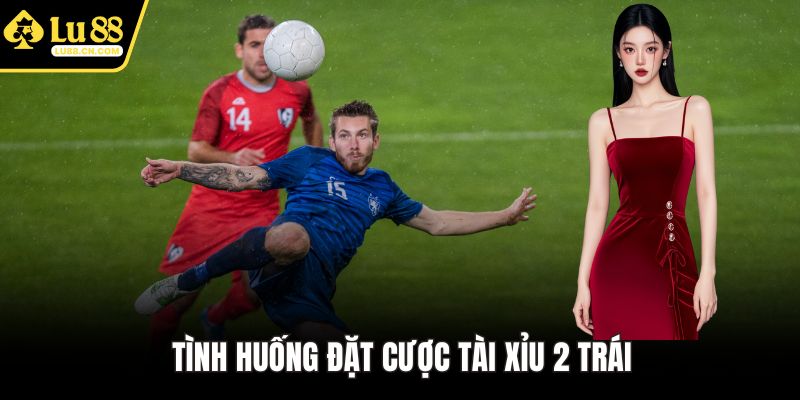 Tình huống đặt cược tài xỉu 2 trái